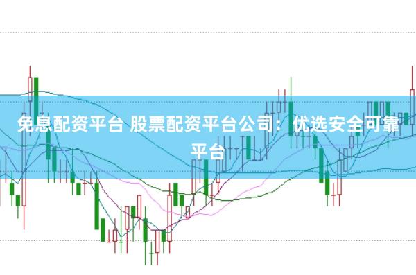 免息配资平台 股票配资平台公司：优选安全可靠平台