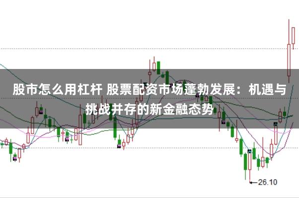 股市怎么用杠杆 股票配资市场蓬勃发展：机遇与挑战并存的新金融态势