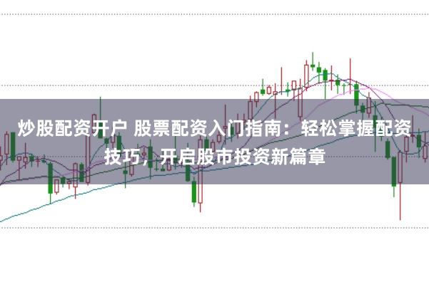 炒股配资开户 股票配资入门指南：轻松掌握配资技巧，开启股市投资新篇章