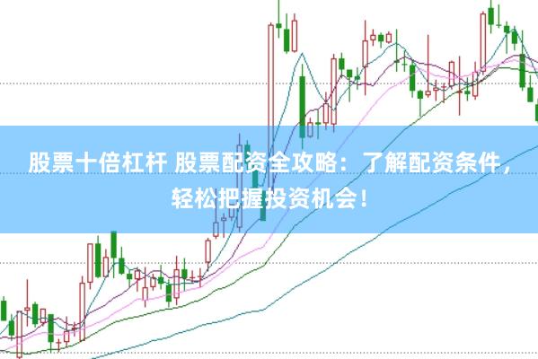 股票十倍杠杆 股票配资全攻略：了解配资条件，轻松把握投资机会！
