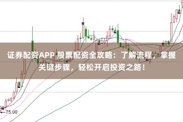 证券配资APP 股票配资全攻略：了解流程，掌握关键步骤，轻松开启投资之路！