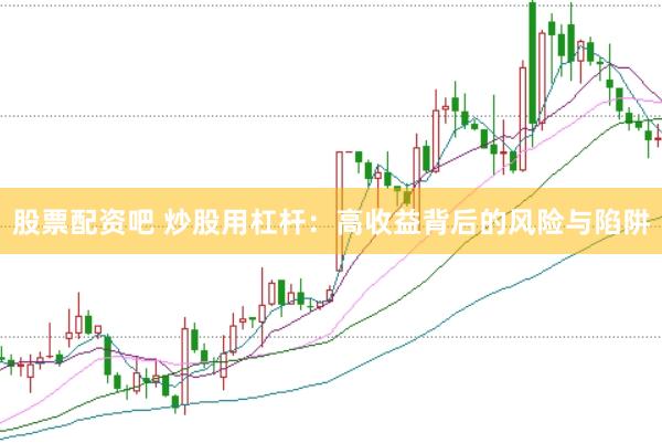 股票配资吧 炒股用杠杆：高收益背后的风险与陷阱