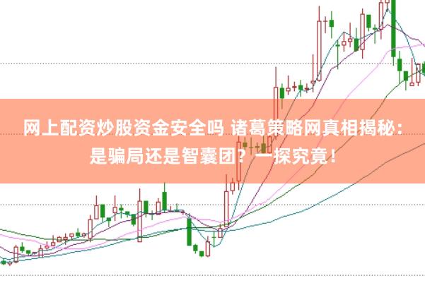 网上配资炒股资金安全吗 诸葛策略网真相揭秘：是骗局还是智囊团？一探究竟！