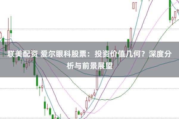联美配资 爱尔眼科股票：投资价值几何？深度分析与前景展望