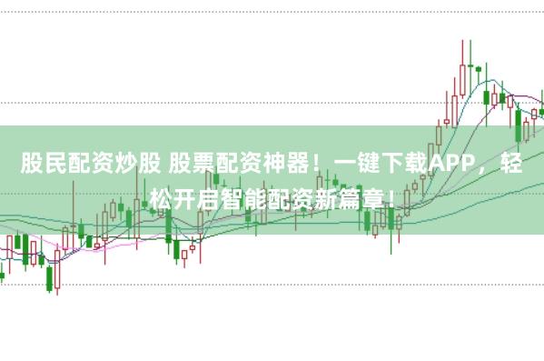 股民配资炒股 股票配资神器！一键下载APP，轻松开启智能配资新篇章！