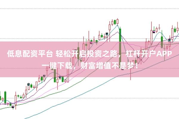 低息配资平台 轻松开启投资之路，杠杆开户APP一键下载，财富增值不是梦！