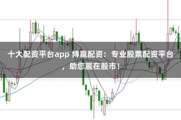 十大配资平台app 博赢配资：专业股票配资平台，助您赢在股市！