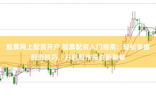 股票网上配资开户 股票配资入门指南：轻松掌握配资技巧，开启股市投资新篇章