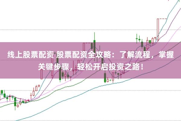 线上股票配资 股票配资全攻略：了解流程，掌握关键步骤，轻松开启投资之路！