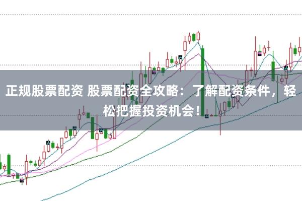 正规股票配资 股票配资全攻略：了解配资条件，轻松把握投资机会！