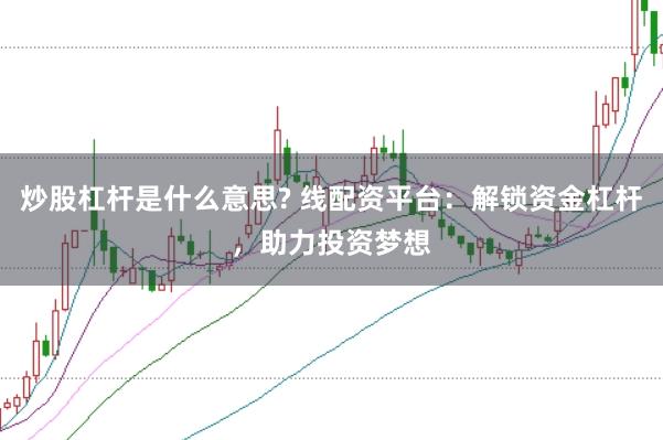 炒股杠杆是什么意思? 线配资平台：解锁资金杠杆，助力投资梦想