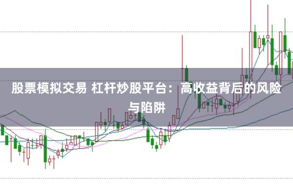 股票模拟交易 杠杆炒股平台：高收益背后的风险与陷阱