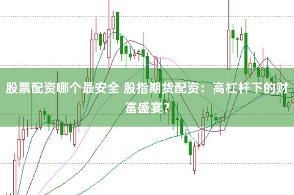 股票配资哪个最安全 股指期货配资：高杠杆下的财富盛宴？