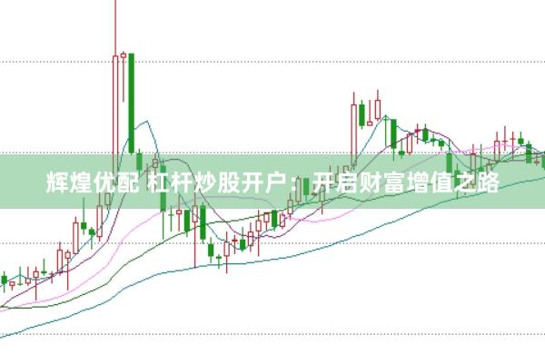 辉煌优配 杠杆炒股开户：开启财富增值之路
