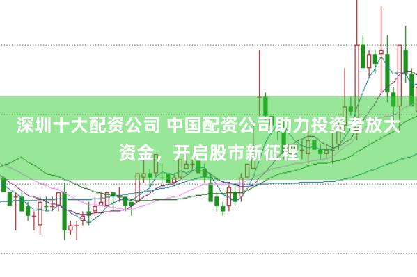深圳十大配资公司 中国配资公司助力投资者放大资金，开启股市新征程
