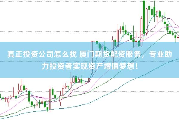 真正投资公司怎么找 厦门期货配资服务，专业助力投资者实现资产增值梦想！