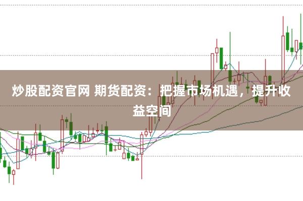 炒股配资官网 期货配资：把握市场机遇，提升收益空间