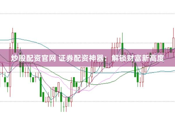 炒股配资官网 证券配资神器：解锁财富新高度