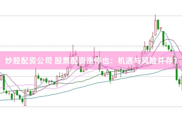 炒股配资公司 股票配资涨停也：机遇与风险并存？