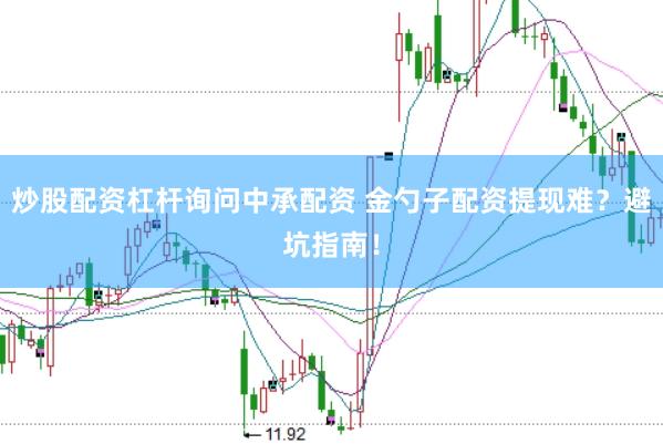 炒股配资杠杆询问中承配资 金勺子配资提现难？避坑指南！