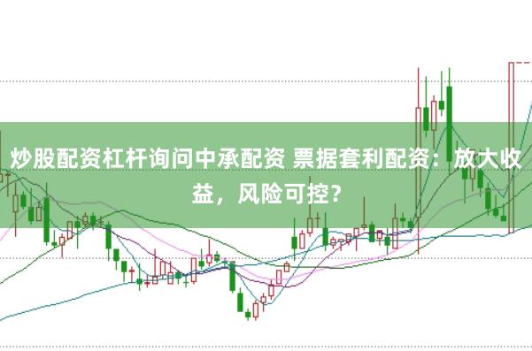 炒股配资杠杆询问中承配资 票据套利配资：放大收益，风险可控？