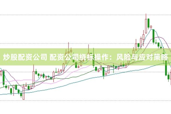 炒股配资公司 配资公司绕标操作：风险与应对策略