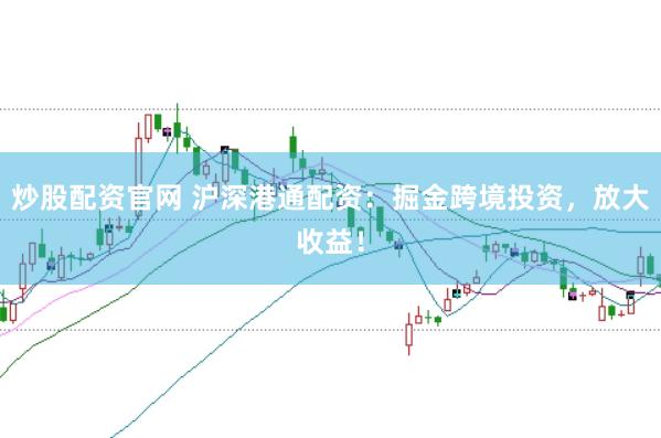 炒股配资官网 沪深港通配资：掘金跨境投资，放大收益！