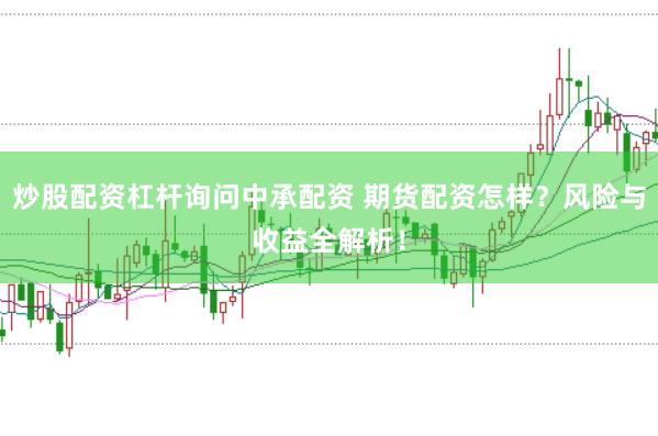 炒股配资杠杆询问中承配资 期货配资怎样？风险与收益全解析！