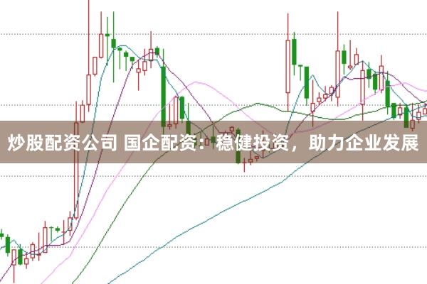 炒股配资公司 国企配资：稳健投资，助力企业发展