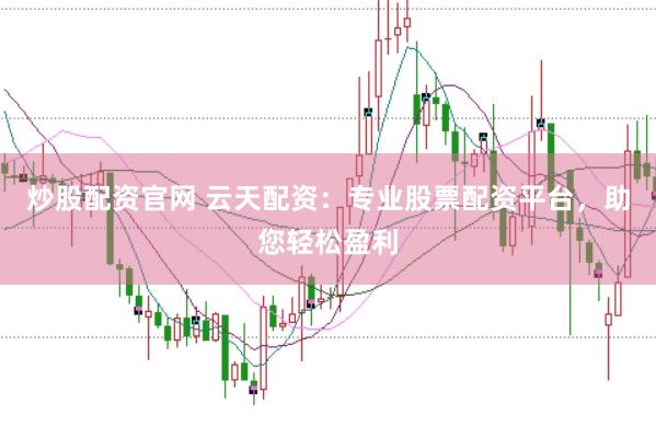 炒股配资官网 云天配资：专业股票配资平台，助您轻松盈利