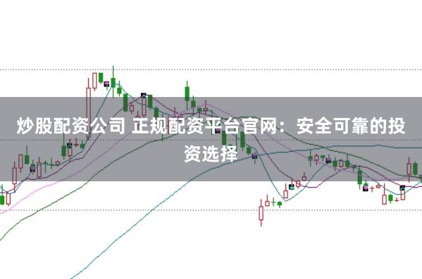 炒股配资公司 正规配资平台官网：安全可靠的投资选择