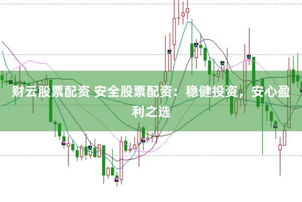 财云股票配资 安全股票配资：稳健投资，安心盈利之选