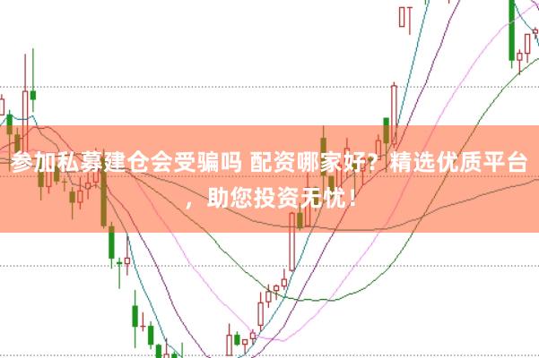 参加私募建仓会受骗吗 配资哪家好？精选优质平台，助您投资无忧！
