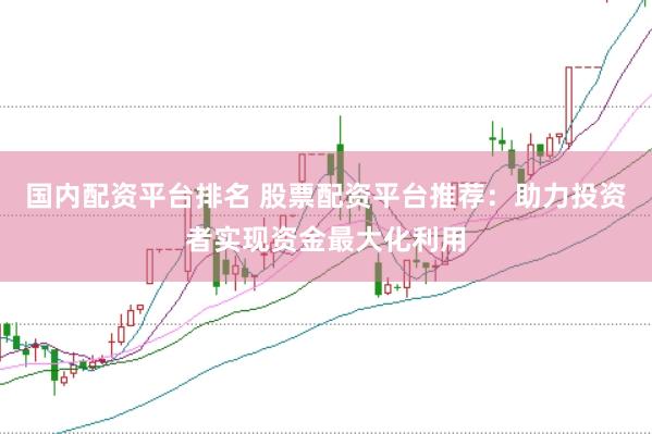 国内配资平台排名 股票配资平台推荐：助力投资者实现资金最大化利用