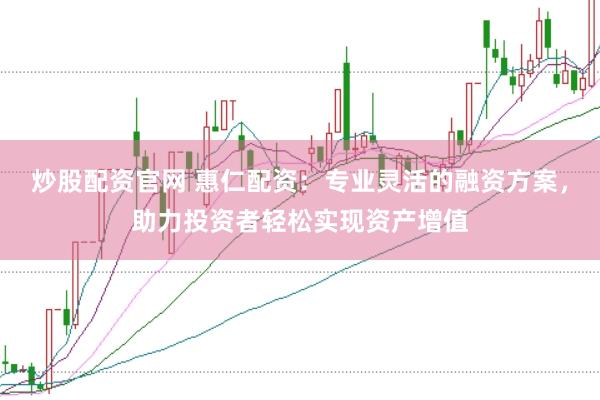 炒股配资官网 惠仁配资：专业灵活的融资方案，助力投资者轻松实现资产增值