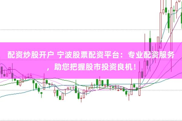 配资炒股开户 宁波股票配资平台：专业配资服务，助您把握股市投资良机！