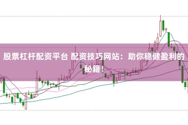 股票杠杆配资平台 配资技巧网站：助你稳健盈利的秘籍！