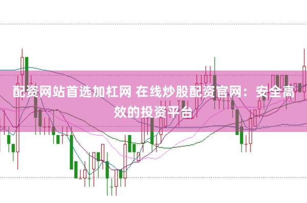 配资网站首选加杠网 在线炒股配资官网：安全高效的投资平台