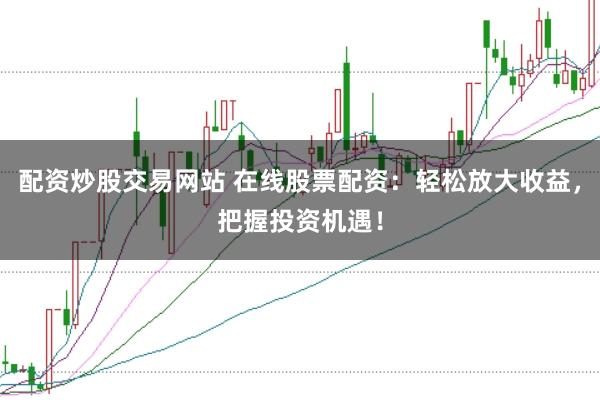 配资炒股交易网站 在线股票配资：轻松放大收益，把握投资机遇！