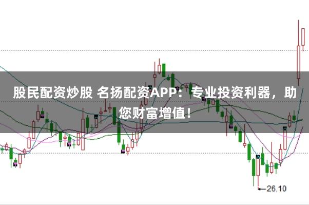 股民配资炒股 名扬配资APP：专业投资利器，助您财富增值！