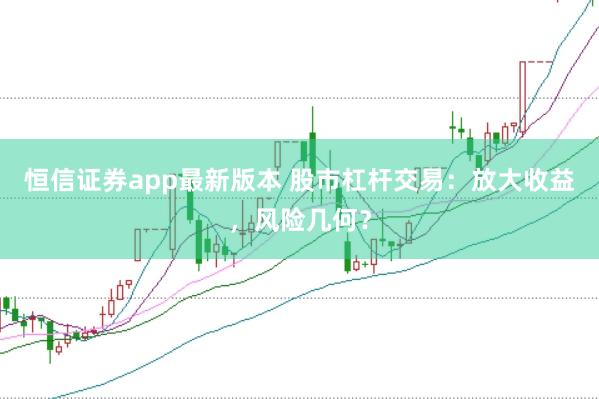 恒信证券app最新版本 股市杠杆交易：放大收益，风险几何？