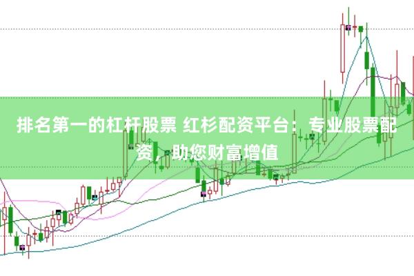 排名第一的杠杆股票 红杉配资平台：专业股票配资，助您财富增值