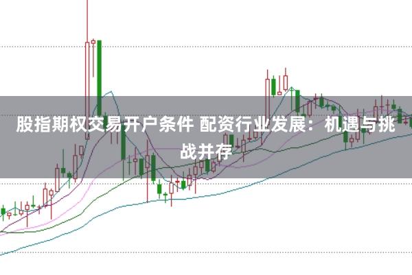 股指期权交易开户条件 配资行业发展：机遇与挑战并存