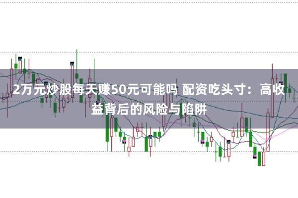2万元炒股每天赚50元可能吗 配资吃头寸：高收益背后的风险与陷阱