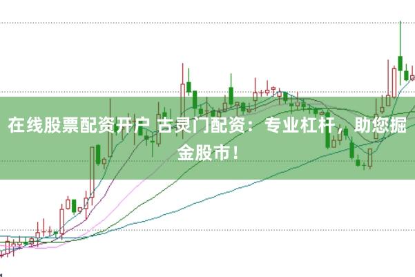 在线股票配资开户 古灵门配资：专业杠杆，助您掘金股市！