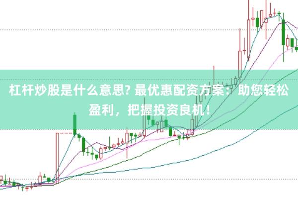 杠杆炒股是什么意思? 最优惠配资方案：助您轻松盈利，把握投资良机！