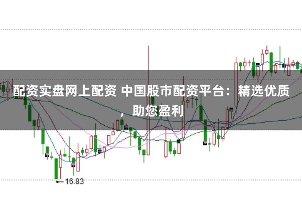 配资实盘网上配资 中国股市配资平台：精选优质，助您盈利