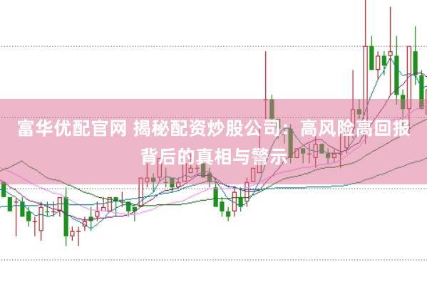 富华优配官网 揭秘配资炒股公司：高风险高回报背后的真相与警示