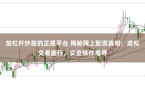 加杠杆炒股的正规平台 揭秘网上配资真相：虚拟交易盛行，实盘操作难寻