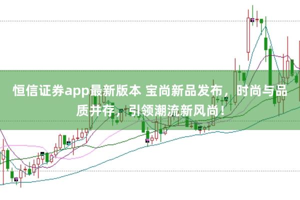 恒信证券app最新版本 宝尚新品发布，时尚与品质并存，引领潮流新风尚！